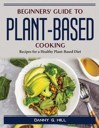 Cover image for Beginners' Guide to Plant-Based Cooking: Recipes for a Healthy Plant-Based Diet