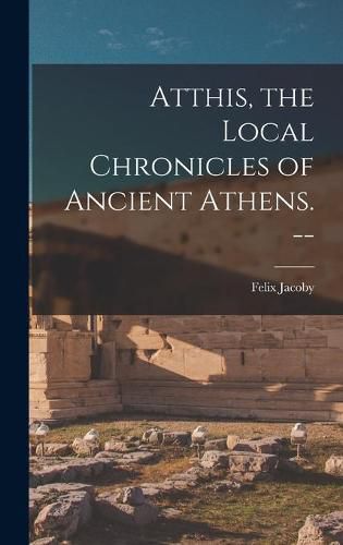 Cover image for Atthis, the Local Chronicles of Ancient Athens. --