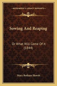 Cover image for Sowing and Reaping: Or What Will Come of It (1844)