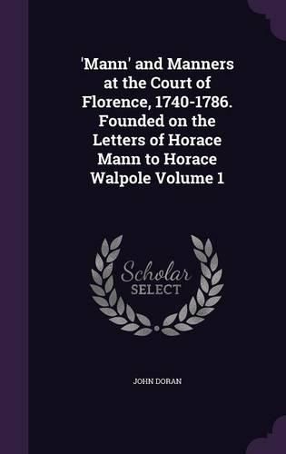 'Mann' and Manners at the Court of Florence, 1740-1786. Founded on the Letters of Horace Mann to Horace Walpole Volume 1