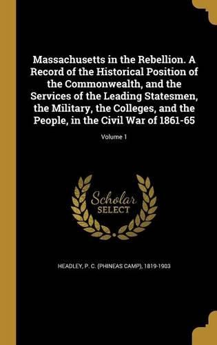 Cover image for Massachusetts in the Rebellion. A Record of the Historical Position of the Commonwealth, and the Services of the Leading Statesmen, the Military, the Colleges, and the People, in the Civil War of 1861-65; Volume 1