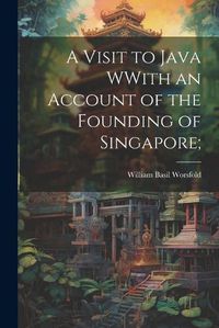 Cover image for A Visit to Java WWith an Account of the Founding of Singapore;