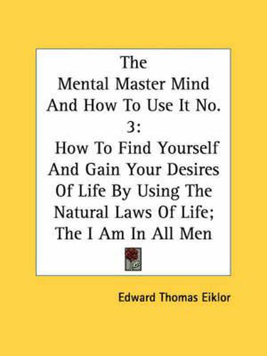 Cover image for The Mental Master Mind and How to Use It No. 3: How to Find Yourself and Gain Your Desires of Life by Using the Natural Laws of Life; The I Am in All Men