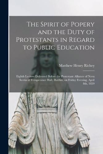 The Spirit of Popery and the Duty of Protestants in Regard to Public Education [microform]: Eighth Lecture Delivered Before the Protestant Alliance of Nova Scotia at Temperance Hall, Halifax, on Friday Evening, April 8th, 1859