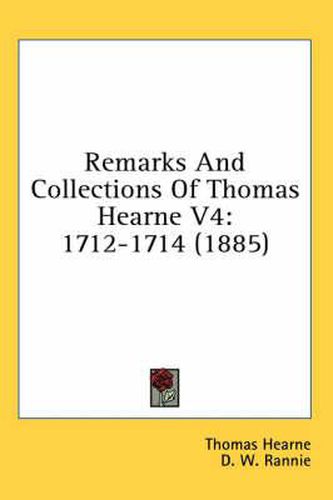 Remarks and Collections of Thomas Hearne V4: 1712-1714 (1885)