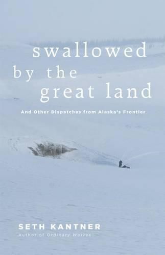 Swallowed by the Great Land: And Other Dispatches from Alaska's Frontier
