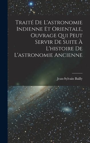 Cover image for Traite De L'astronomie Indienne Et Orientale, Ouvrage Qui Peut Servir De Suite A L'histoire De L'astronomie Ancienne