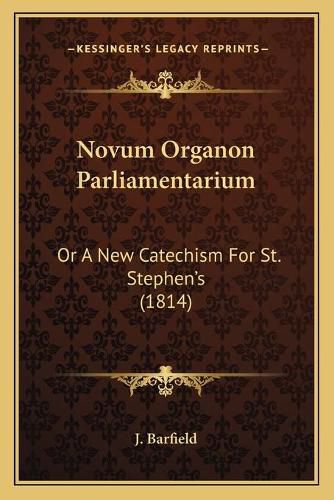 Cover image for Novum Organon Parliamentarium: Or a New Catechism for St. Stephen's (1814)