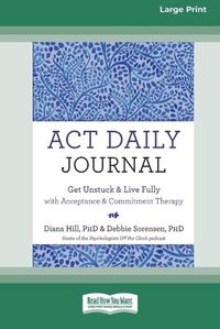 Cover image for ACT Daily Journal: Get Unstuck and Live Fully with Acceptance and Commitment Therapy [16pt Large Print Edition]