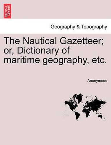 Cover image for The Nautical Gazetteer; Or, Dictionary of Maritime Geography, Etc.