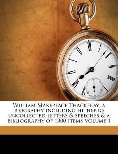 Cover image for William Makepeace Thackeray; A Biography Including Hitherto Uncollected Letters & Speeches & a Bibliography of 1300 Items Volume 1