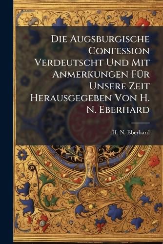 Cover image for Die Augsburgische Confession Verdeutscht Und Mit Anmerkungen Fuer Unsere Zeit Herausgegeben Von H. N. Eberhard