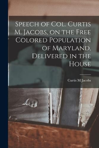 Speech of Col. Curtis M. Jacobs, on the Free Colored Population of Maryland, Delivered in the House