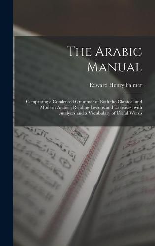 The Arabic Manual: Comprising a Condensed Grammar of Both the Classical and Modern Arabic; Reading Lessons and Exercises, With Analyses and a Vocabulary of Useful Words