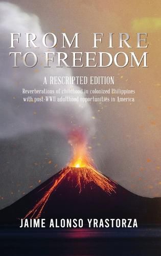 From Fire to Freedom: A Rescripted Edition: Reverberations of childhood in colonized Philippines with opportune post-WWII adulthood in America