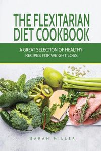 Cover image for The Flexitarian Diet Cookbook: A Great Selection of Healthy Recipes for Weight Loss