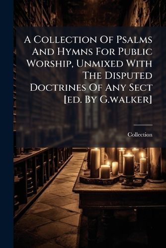 Cover image for A Collection of Psalms and Hymns for Public Worship, Unmixed with the Disputed Doctrines of Any Sect [Ed. by G.Walker].