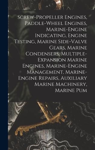 Cover image for Screw-Propeller Engines, Paddle-Wheel Engines, Marine-Engine Indicating, Engine Testing, Marine Side-Valve Gears, Marine Condensers, Multiple-Expansion Marine Engines, Marine-Engine Management, Marine-Engine Repairs, Auxiliary Marine Machinery, Marine Pum