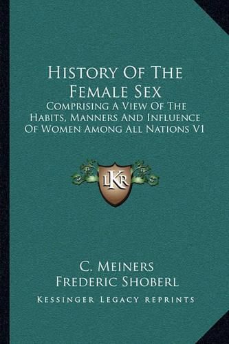 History of the Female Sex: Comprising a View of the Habits, Manners and Influence of Women Among All Nations V1