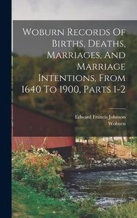 Cover image for Woburn Records Of Births, Deaths, Marriages, And Marriage Intentions, From 1640 To 1900, Parts 1-2