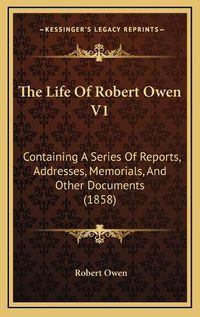 Cover image for The Life of Robert Owen V1: Containing a Series of Reports, Addresses, Memorials, and Other Documents (1858)