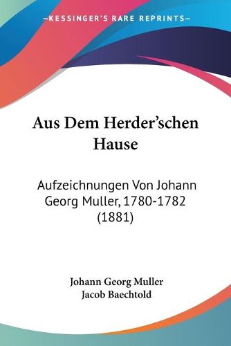 Cover image for Aus Dem Herder'schen Hause: Aufzeichnungen Von Johann Georg Muller, 1780-1782 (1881)