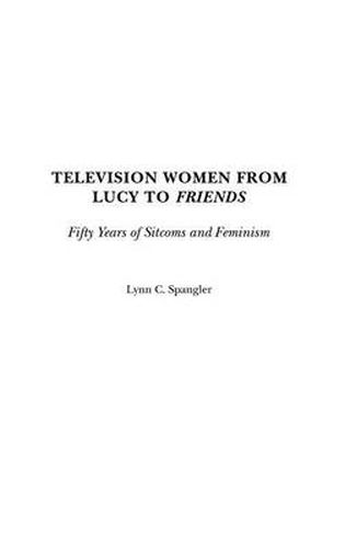 Cover image for Television Women from Lucy to Friends: Fifty Years of Sitcoms and Feminism