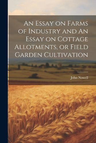 Cover image for An Essay on Farms of Industry and An Essay on Cottage Allotments, or Field Garden Cultivation