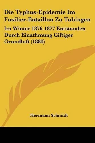 Die Typhus-Epidemie Im Fusilier-Bataillon Zu Tubingen: Im Winter 1876-1877 Entstanden Durch Einathmung Giftiger Grundluft (1880)