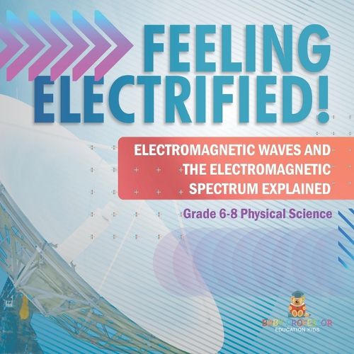 Cover image for Feeling Electrified! Electromagnetic Waves and Electromagnetic Spectrum Explained Grade 6-8 Physical Science