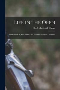 Cover image for Life in the Open; Sport With rod, gun, Horse, and Hound in Southern California