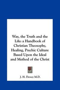 Cover image for Way, the Truth and the Life: A Handbook of Christian Theosophy, Healing, Psychic Culture Based Upon the Ideal and Method of the Christ