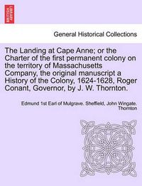 Cover image for The Landing at Cape Anne; Or the Charter of the First Permanent Colony on the Territory of Massachusetts Company, the Original Manuscript a History of the Colony, 1624-1628, Roger Conant, Governor, by J. W. Thornton.