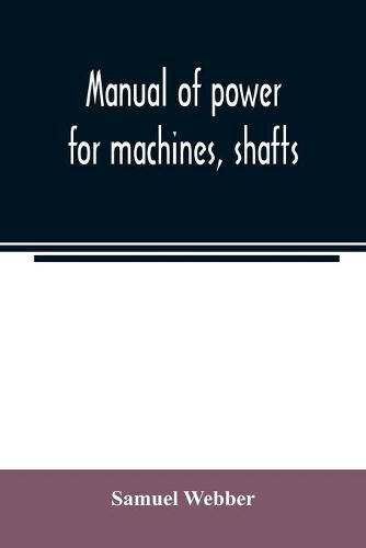 Cover image for Manual of power for machines, shafts, and belts, with the history of cotton manufacture in the United States