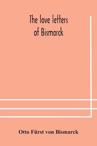 The love letters of Bismarck; being letters to his fiancee and wife, 1846-1889; authorized by Prince Herbert von Bismarck and translated from the German under the supervision of Charlton T. Lewis