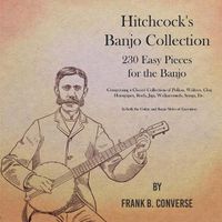 Cover image for Hitchcock's Banjo Collection - 230 Easy Pieces for the Banjo - Comprising a Choice Collection of Polkas, Waltzes, Clog Hornpipes, Reels, Jigs, Walkarounds, Songs, Etc - In both the Guitar and Banjo Styles of Execution