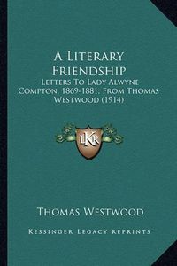 Cover image for A Literary Friendship a Literary Friendship: Letters to Lady Alwyne Compton, 1869-1881, from Thomas Westwletters to Lady Alwyne Compton, 1869-1881, from Thomas Westwood (1914) Ood (1914)