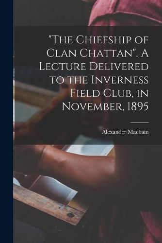 The Chiefship of Clan Chattan. A Lecture Delivered to the Inverness Field Club, in November, 1895