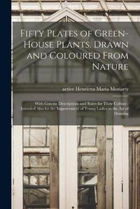 Cover image for Fifty Plates of Green-house Plants, Drawn and Coloured From Nature: With Concise Descriptions and Rules for Their Culture: Intended Also for the Improvement of Young Ladies in the Art of Drawing