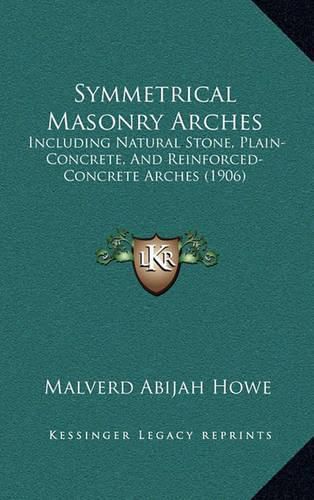 Symmetrical Masonry Arches: Including Natural Stone, Plain-Concrete, and Reinforced-Concrete Arches (1906)