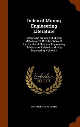 Index of Mining Engineering Literature: Comprising an Index of Mining, Metallurgical, Civil, Mechanical, Electrical and Chemical Engineering Subjects as Related to Mining Engineering, Volume 1