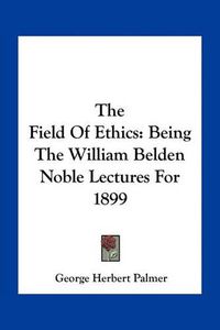 Cover image for The Field of Ethics: Being the William Belden Noble Lectures for 1899