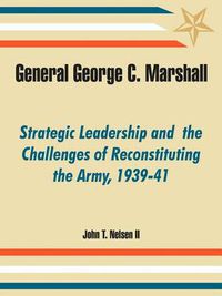 Cover image for General George C. Marshall: Strategic Leadership and the Challenges of Reconstituting the Army, 1939-41