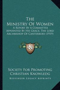 Cover image for The Ministry of Women: A Report by a Committee Appointed by His Grace, the Lord Archbishop of Canterbury (1919)