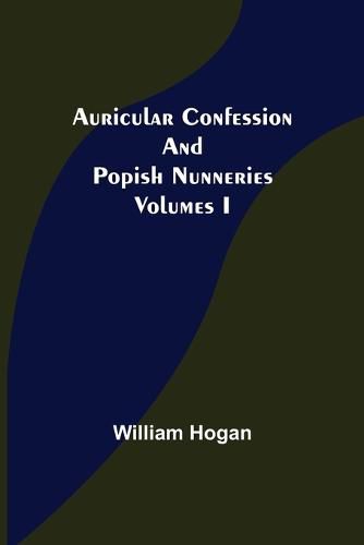 Auricular Confession and Popish Nunneries; Volumes I