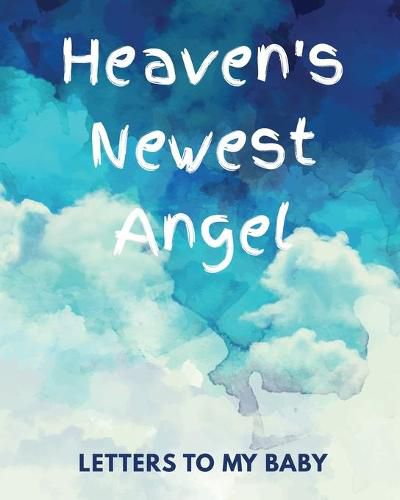 Cover image for Heaven's Newest Angel Letters To My Baby: A Diary Of All The Things I Wish I Could Say - Newborn Memories - Grief Journal - Loss of a Baby - Sorrowful Season - Forever In Your Heart - Remember and Reflect