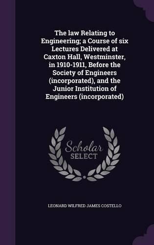 Cover image for The Law Relating to Engineering; A Course of Six Lectures Delivered at Caxton Hall, Westminster, in 1910-1911, Before the Society of Engineers (Incorporated), and the Junior Institution of Engineers (Incorporated)