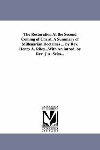 Cover image for The Restoration At the Second Coming of Christ. A Summary of Millenarian Doctrines ... by Rev. Henry A. Riley...With An introd. by Rev. J.A. Seiss...