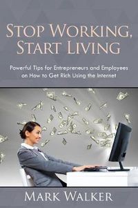 Cover image for Stop Working, Start Living: Powerful Tips for Entrepreneurs and Employees on How to Get Rich Using the Internet