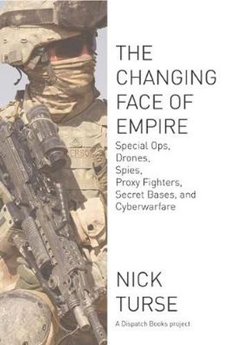 Cover image for The Changing Face Of Empire: Special Ops, Drones, Spies, Proxy Fighters, Secret Bases, and Cyberwarfare